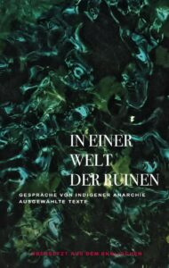 Buchcover

Hintergrund grün schwarz melliert. in weiß Beschriftung auf dem unteren Teil des Buches "In einer Welt der Ruinen" darunter etwas kleiner geschrieben "Gespräche von indigener Anarchie - ausgewählte Texte"

ganz unten steht in rot. 

"Übersetzt aus dem englischen"