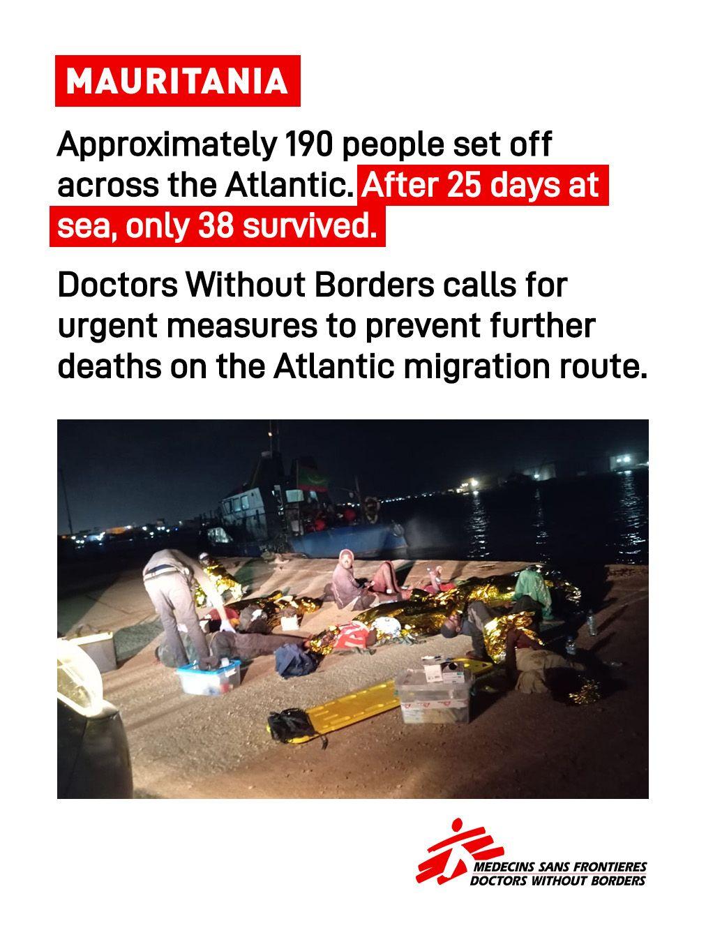 MAURITANIA
Approximately 190 people set off
across the Atlantic.After 25 days at sea, only 38 survived.

Doctors Without Borders calls for
urgent measures to prevent further deaths on the Atlantic migration route.

MEDECINS SANS FRONTIERES
DOCTORS WITHOUT BORDERS